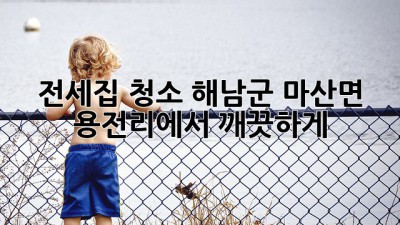 전세집 청소, 해남군 마산면 용전리에서 깨끗하게!